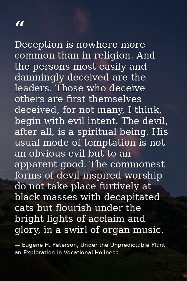 Deception is nowhere more common than in religion. And the persons most easily and damningly deceived are the leaders. T — Eugene H. Peterson, Under the Unpredictable Plant an Exploration in Vocational Holiness