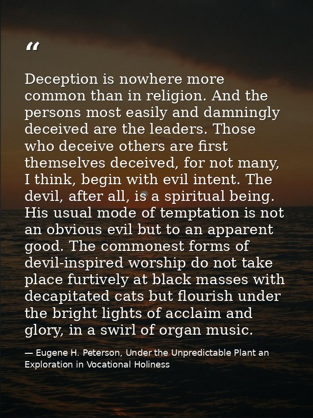 Deception is nowhere more common than in religion. And the persons most easily and damningly deceived are the leaders. T — Eugene H. Peterson, Under the Unpredictable Plant an Exploration in Vocational Holiness