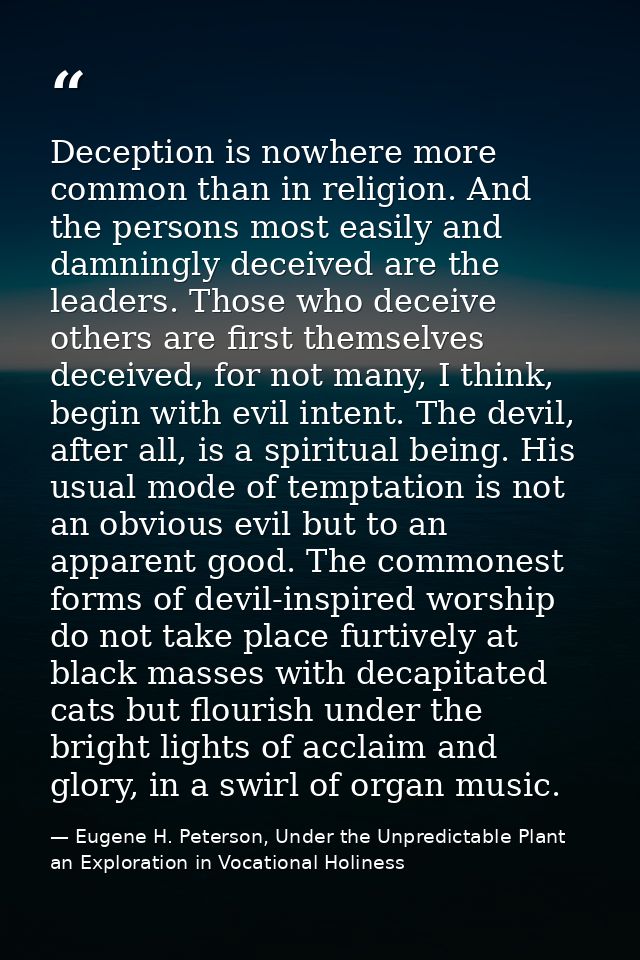 Deception is nowhere more common than in religion. And the persons most easily and damningly deceived are the leaders. T — Eugene H. Peterson, Under the Unpredictable Plant an Exploration in Vocational Holiness