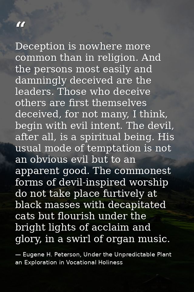 Deception is nowhere more common than in religion. And the persons most easily and damningly deceived are the leaders. T — Eugene H. Peterson, Under the Unpredictable Plant an Exploration in Vocational Holiness