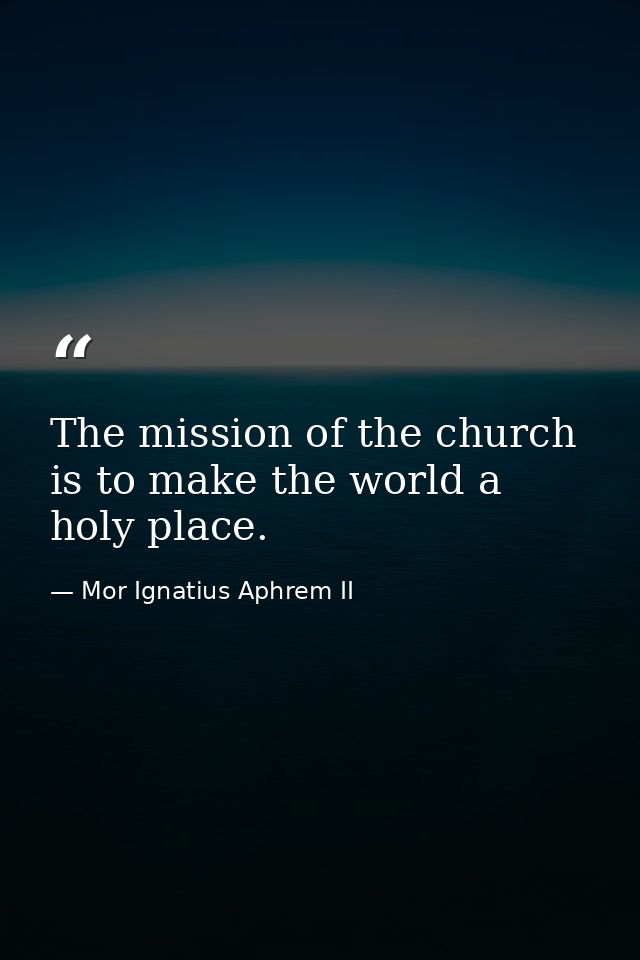 The mission of the church is to make the world a holy place. — Mor Ignatius Aphrem II