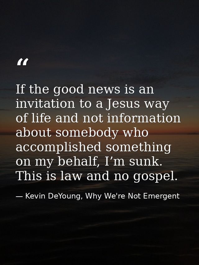 If the good news is an invitation to a Jesus way of life and not information about somebody who accomplished something o — Kevin DeYoung, Why We're Not Emergent