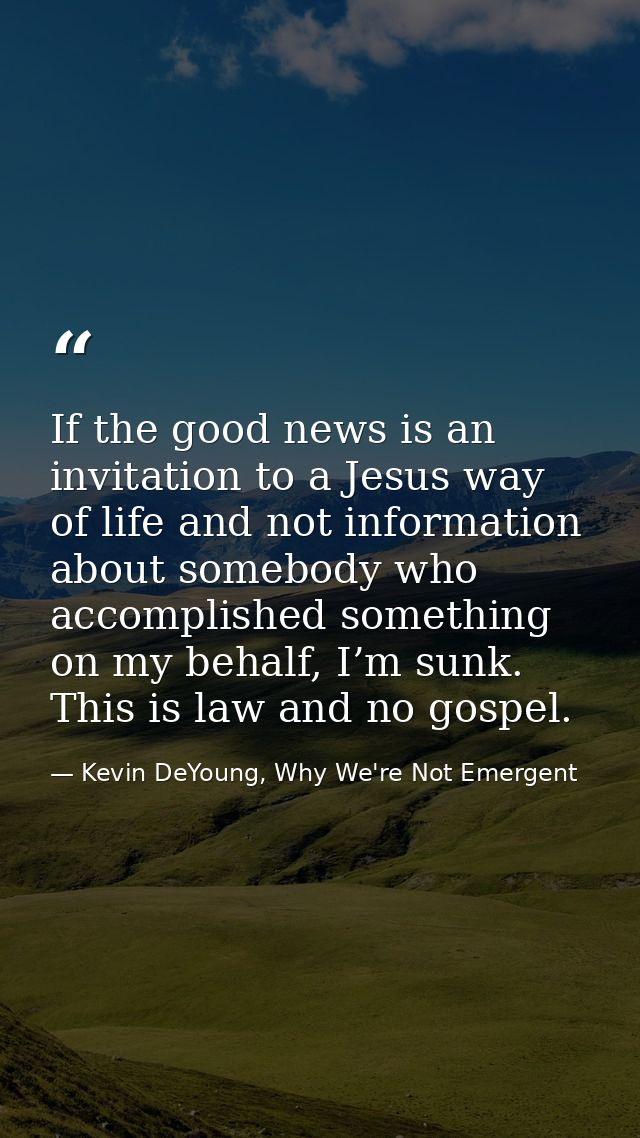If the good news is an invitation to a Jesus way of life and not information about somebody who accomplished something o — Kevin DeYoung, Why We're Not Emergent