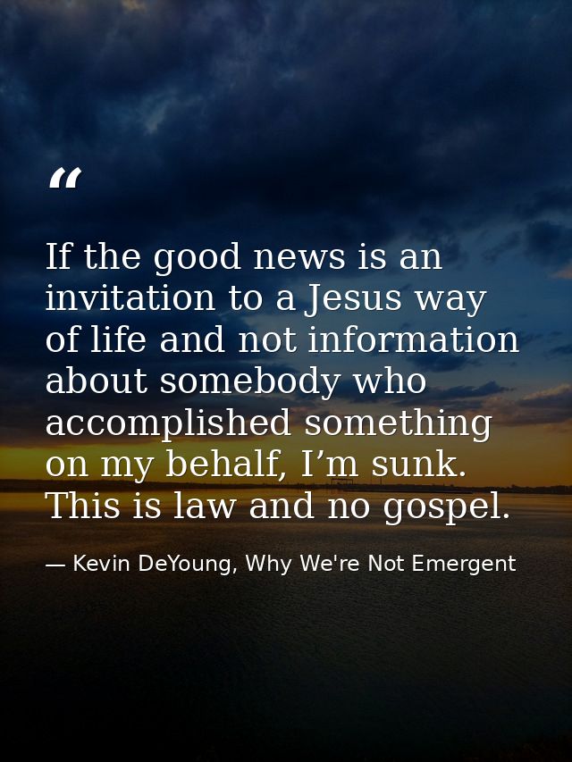 If the good news is an invitation to a Jesus way of life and not information about somebody who accomplished something o — Kevin DeYoung, Why We're Not Emergent