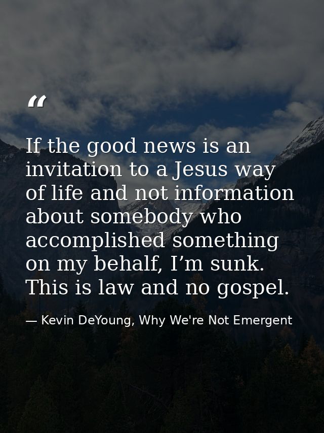 If the good news is an invitation to a Jesus way of life and not information about somebody who accomplished something o — Kevin DeYoung, Why We're Not Emergent