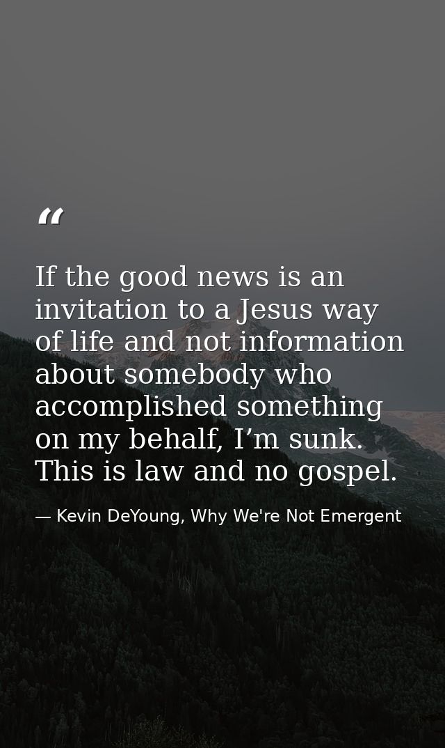 If the good news is an invitation to a Jesus way of life and not information about somebody who accomplished something o — Kevin DeYoung, Why We're Not Emergent
