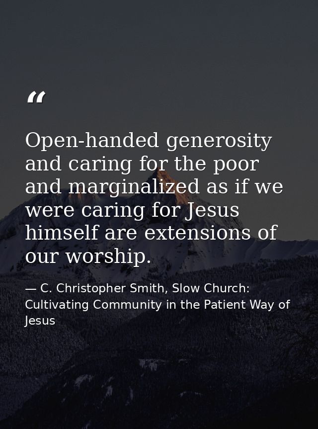 Open-handed generosity and caring for the poor and marginalized as if we were caring for Jesus himself are extensions of — C. Christopher Smith, Slow Church: Cultivating Community in the Patient Way of Jesus