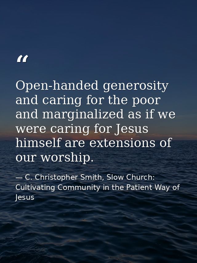 Open-handed generosity and caring for the poor and marginalized as if we were caring for Jesus himself are extensions of — C. Christopher Smith, Slow Church: Cultivating Community in the Patient Way of Jesus