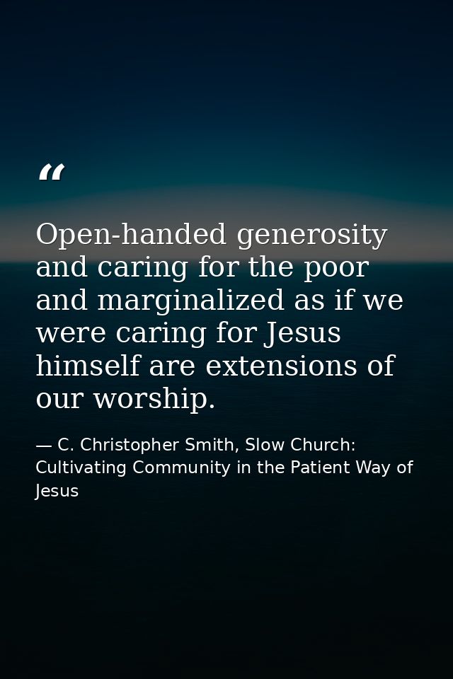 Open-handed generosity and caring for the poor and marginalized as if we were caring for Jesus himself are extensions of — C. Christopher Smith, Slow Church: Cultivating Community in the Patient Way of Jesus