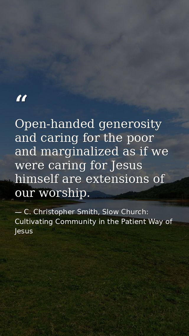Open-handed generosity and caring for the poor and marginalized as if we were caring for Jesus himself are extensions of — C. Christopher Smith, Slow Church: Cultivating Community in the Patient Way of Jesus