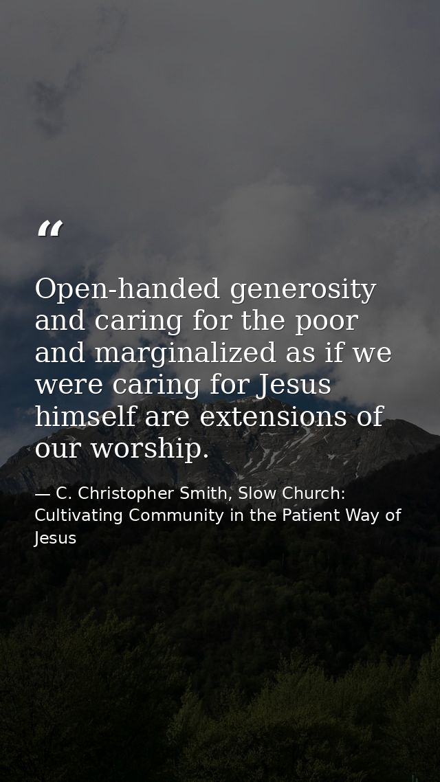 Open-handed generosity and caring for the poor and marginalized as if we were caring for Jesus himself are extensions of — C. Christopher Smith, Slow Church: Cultivating Community in the Patient Way of Jesus