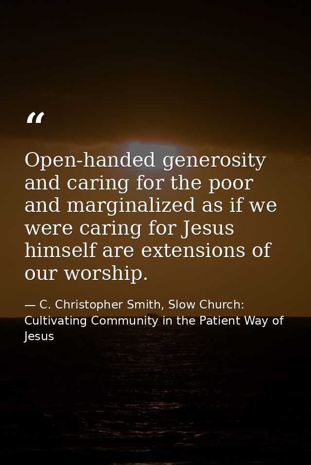 Open-handed generosity and caring for the poor and marginalized as if we were caring for Jesus himself are extensions of — C. Christopher Smith, Slow Church: Cultivating Community in the Patient Way of Jesus