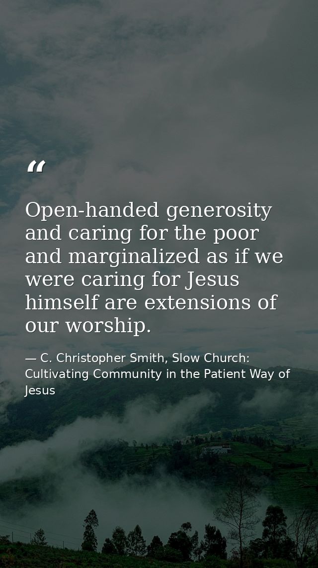 Open-handed generosity and caring for the poor and marginalized as if we were caring for Jesus himself are extensions of — C. Christopher Smith, Slow Church: Cultivating Community in the Patient Way of Jesus