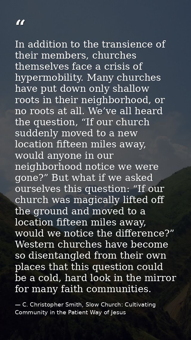 In addition to the transience of their members, churches themselves face a crisis of hypermobility. Many churches have p — C. Christopher Smith, Slow Church: Cultivating Community in the Patient Way of Jesus