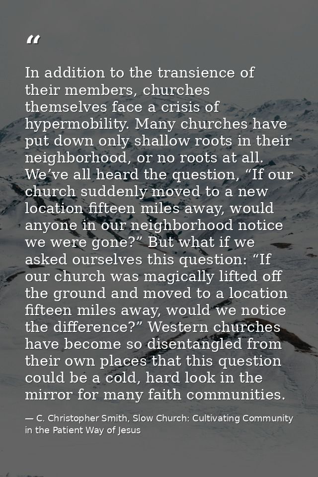 In addition to the transience of their members, churches themselves face a crisis of hypermobility. Many churches have p — C. Christopher Smith, Slow Church: Cultivating Community in the Patient Way of Jesus