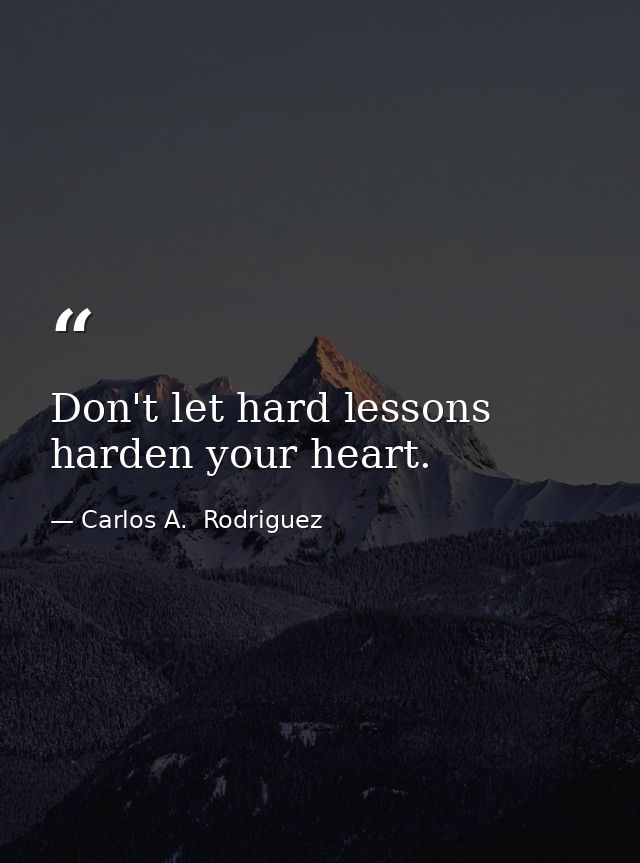 Don't let hard lessons harden your heart. — Carlos A.  Rodriguez