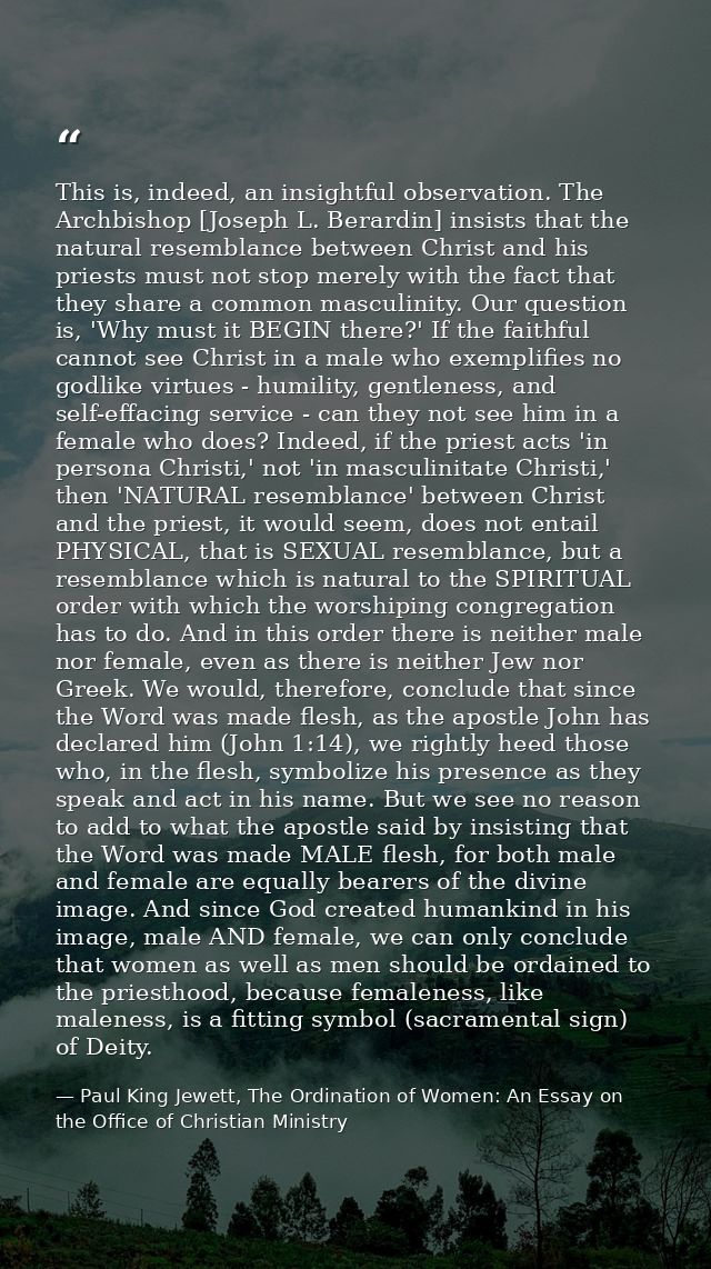 This is, indeed, an insightful observation. The Archbishop [Joseph L. Berardin] insists that the natural resemblance bet — Paul King Jewett, The Ordination of Women: An Essay on the Office of Christian Ministry