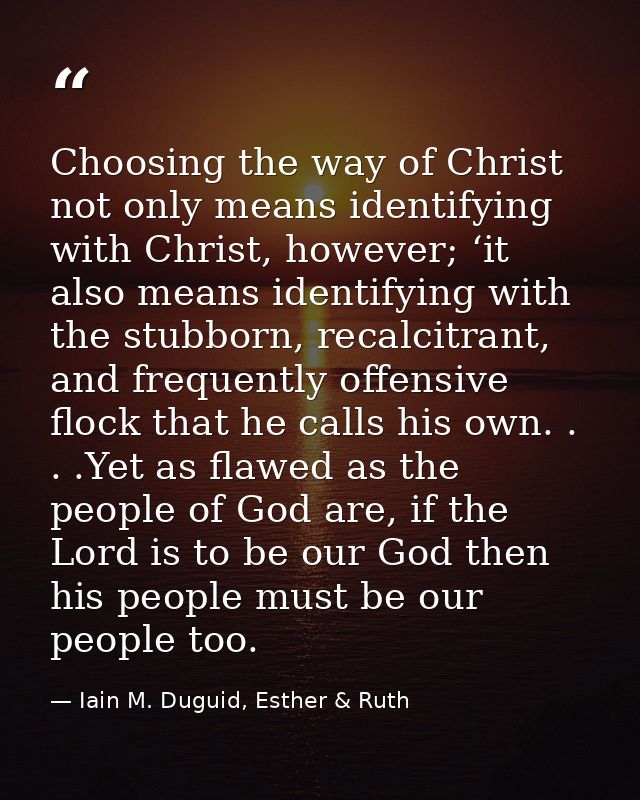 Choosing the way of Christ not only means identifying with Christ, however; ‘it also means identifying with the stubborn — Iain M. Duguid, Esther & Ruth