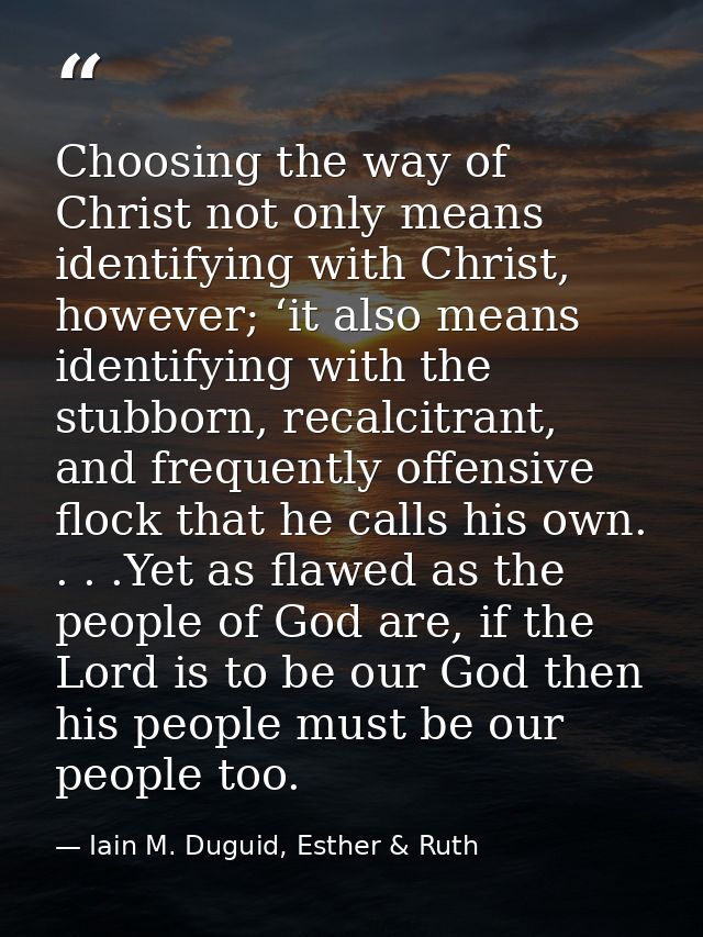 Choosing the way of Christ not only means identifying with Christ, however; ‘it also means identifying with the stubborn — Iain M. Duguid, Esther & Ruth