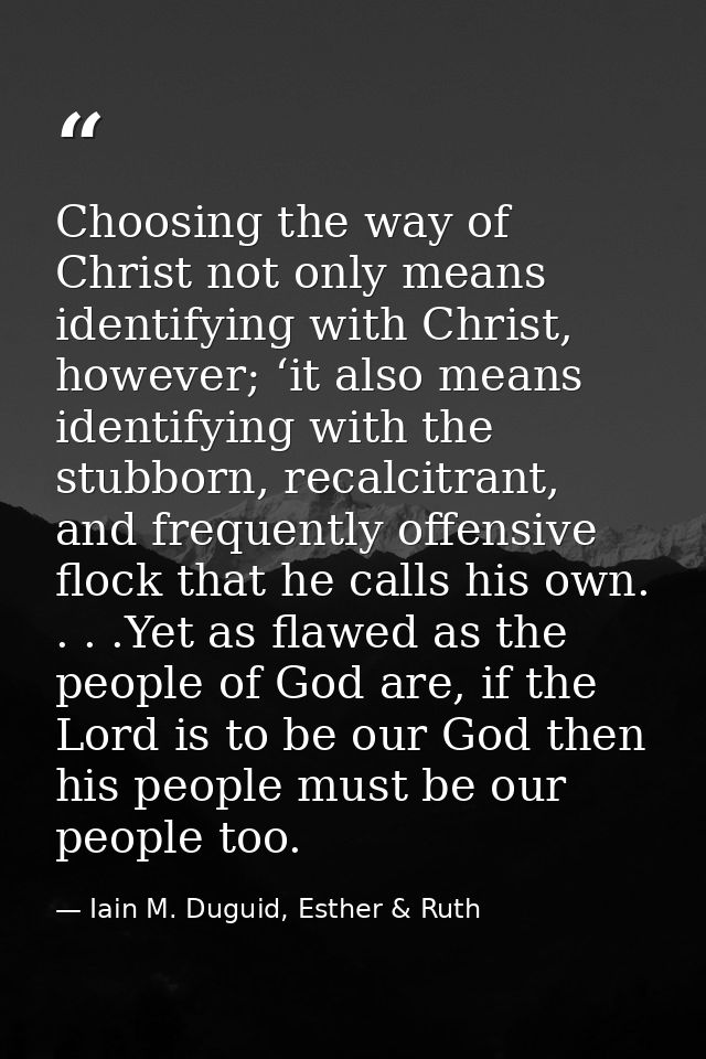 Choosing the way of Christ not only means identifying with Christ, however; ‘it also means identifying with the stubborn — Iain M. Duguid, Esther & Ruth