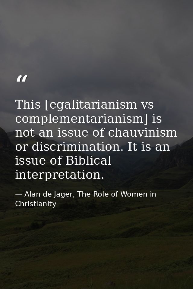 This [egalitarianism vs complementarianism] is not an issue of chauvinism or discrimination. It is an issue of Biblical  — Alan de Jager, The Role of Women in Christianity