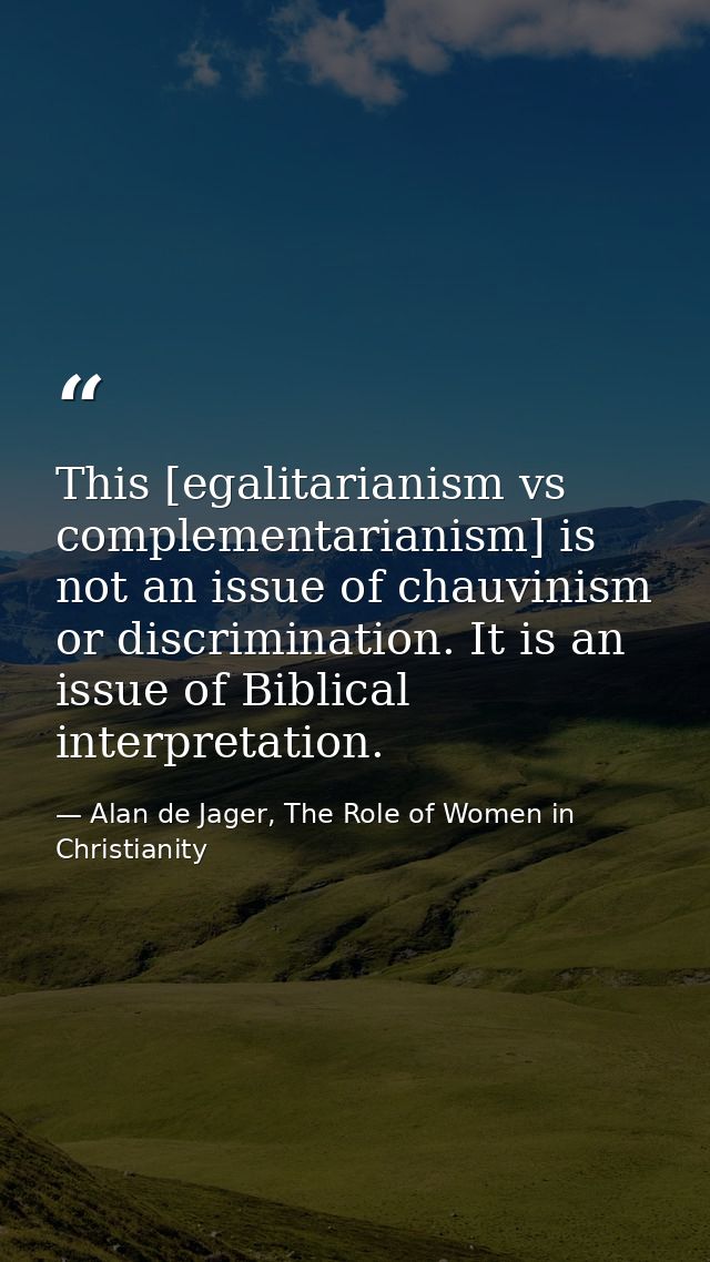 This [egalitarianism vs complementarianism] is not an issue of chauvinism or discrimination. It is an issue of Biblical  — Alan de Jager, The Role of Women in Christianity