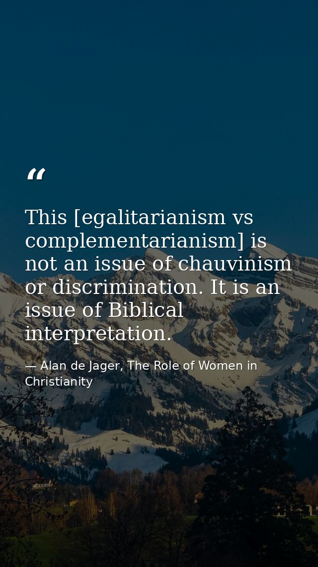 This [egalitarianism vs complementarianism] is not an issue of chauvinism or discrimination. It is an issue of Biblical  — Alan de Jager, The Role of Women in Christianity