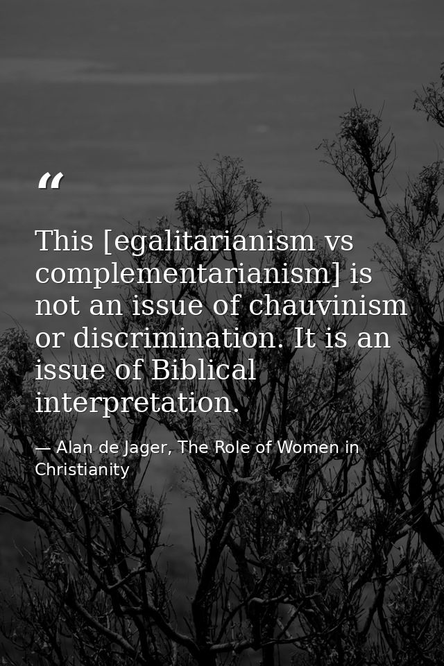 This [egalitarianism vs complementarianism] is not an issue of chauvinism or discrimination. It is an issue of Biblical  — Alan de Jager, The Role of Women in Christianity