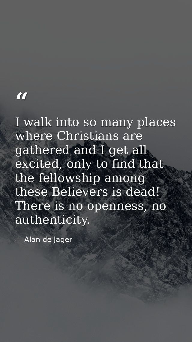 I walk into so many places where Christians are gathered and I get all excited, only to find that the fellowship among t — Alan de Jager