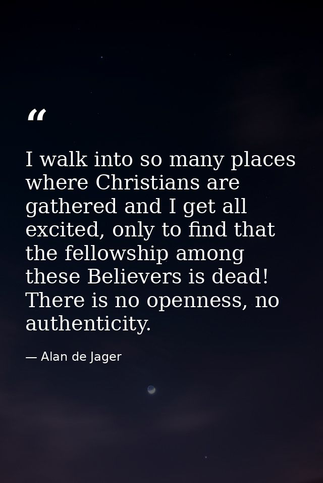 I walk into so many places where Christians are gathered and I get all excited, only to find that the fellowship among t — Alan de Jager