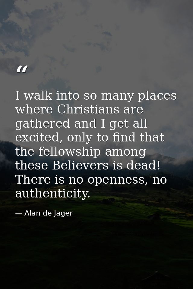 I walk into so many places where Christians are gathered and I get all excited, only to find that the fellowship among t — Alan de Jager
