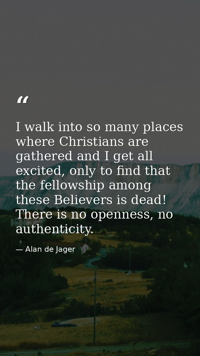 I walk into so many places where Christians are gathered and I get all excited, only to find that the fellowship among t — Alan de Jager