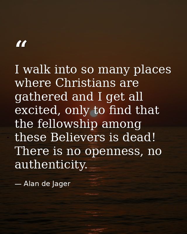 I walk into so many places where Christians are gathered and I get all excited, only to find that the fellowship among t — Alan de Jager