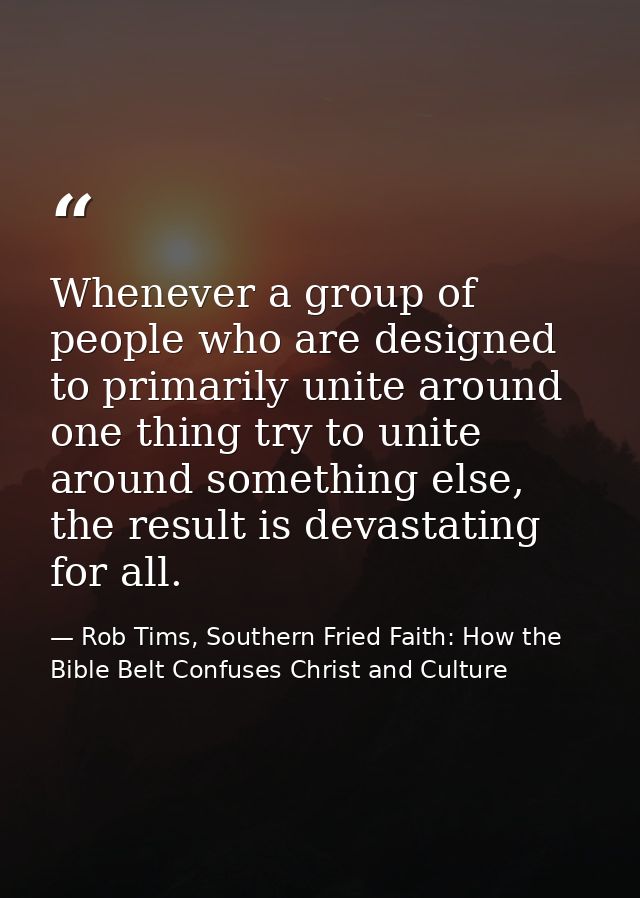 Whenever a group of people who are designed to primarily unite around one thing try to unite around something else, the  — Rob Tims, Southern Fried Faith: How the Bible Belt Confuses Christ and Culture