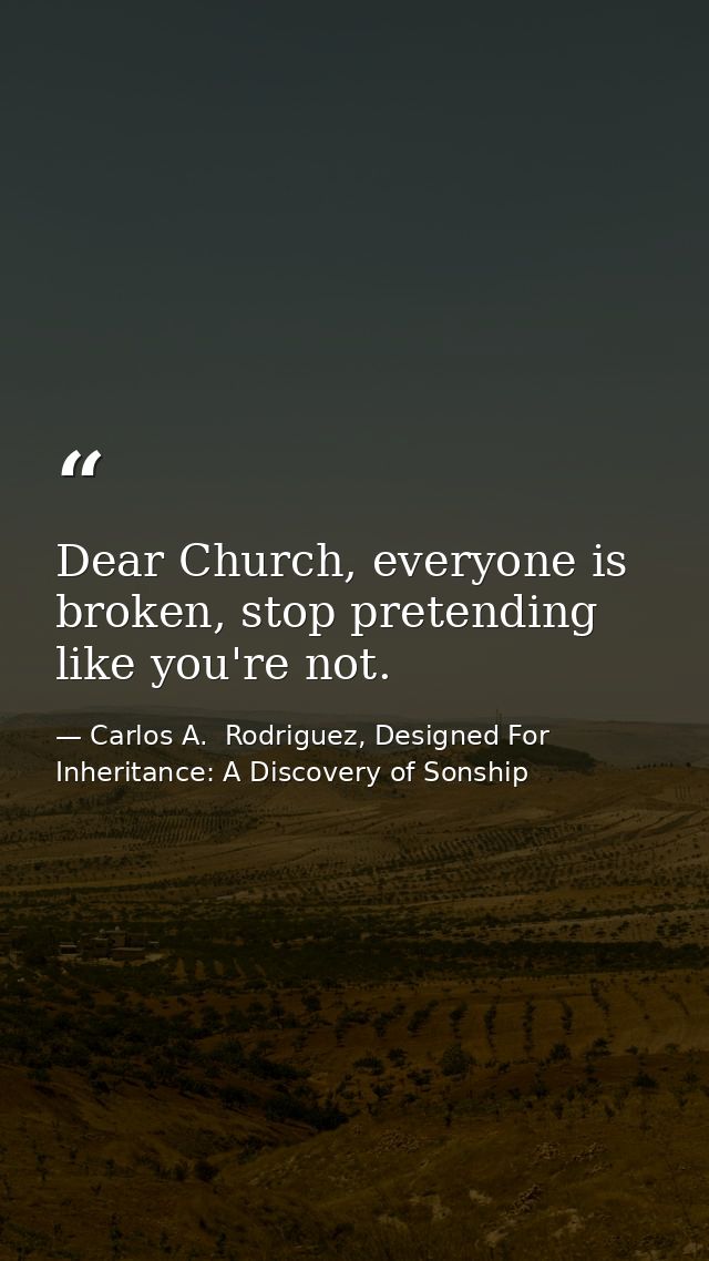 Dear Church, everyone is broken, stop pretending like you're not. — Carlos A.  Rodriguez, Designed For Inheritance: A Discovery of Sonship