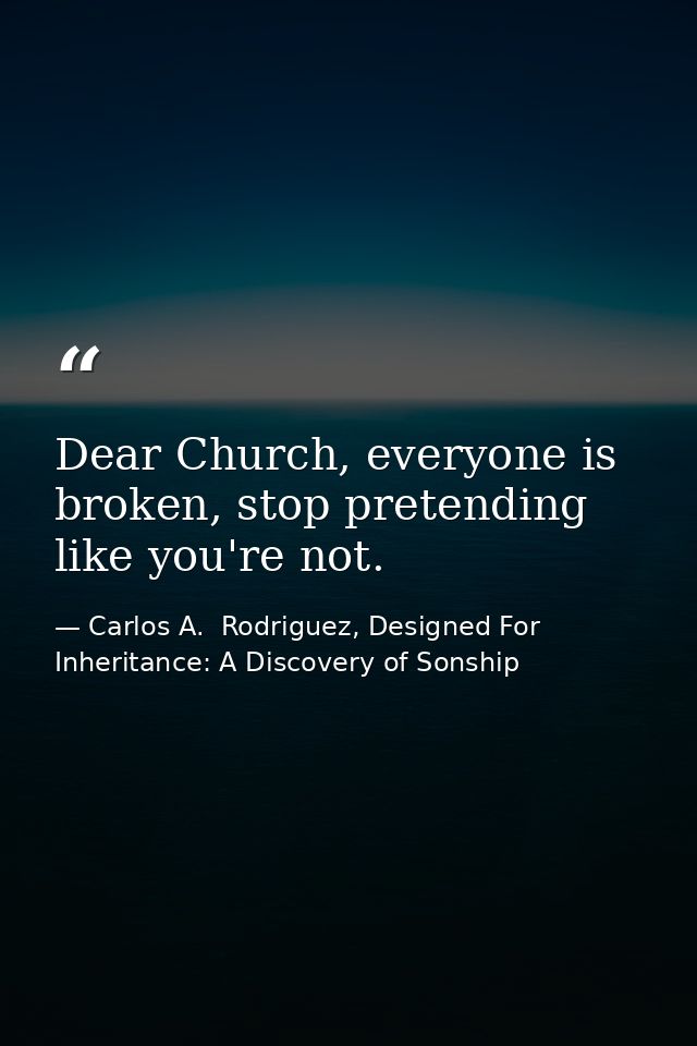 Dear Church, everyone is broken, stop pretending like you're not. — Carlos A.  Rodriguez, Designed For Inheritance: A Discovery of Sonship
