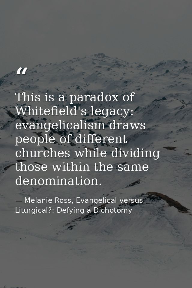 This is a paradox of Whitefield's legacy: evangelicalism draws people of different churches while dividing those within  — Melanie Ross, Evangelical versus Liturgical?: Defying a Dichotomy