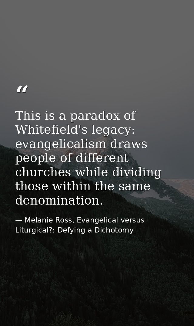This is a paradox of Whitefield's legacy: evangelicalism draws people of different churches while dividing those within  — Melanie Ross, Evangelical versus Liturgical?: Defying a Dichotomy