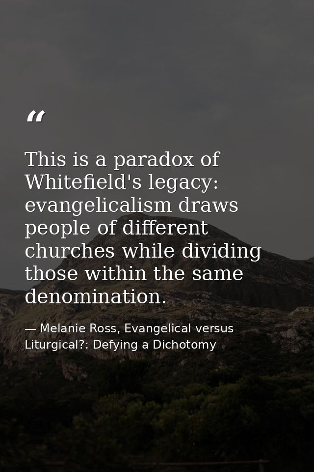 This is a paradox of Whitefield's legacy: evangelicalism draws people of different churches while dividing those within  — Melanie Ross, Evangelical versus Liturgical?: Defying a Dichotomy