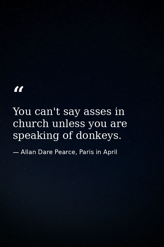 You can't say asses in church unless you are speaking of donkeys. — Allan Dare Pearce, Paris in April