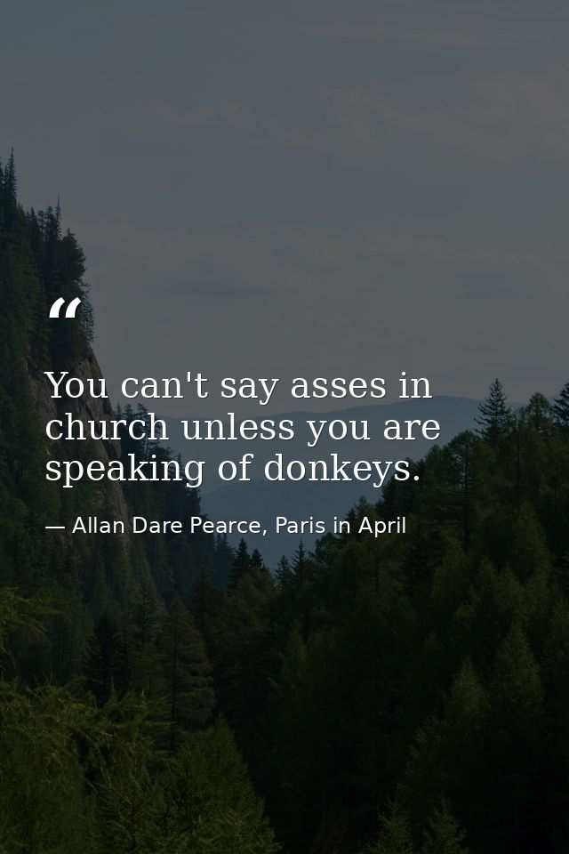 You can't say asses in church unless you are speaking of donkeys. — Allan Dare Pearce, Paris in April