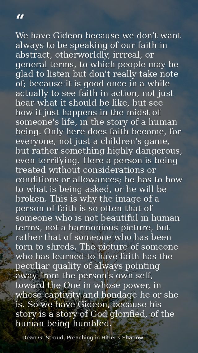 We have Gideon because we don't want always to be speaking of our faith in abstract, otherworldly, irrreal, or general t — Dean G. Stroud, Preaching in Hitler's Shadow