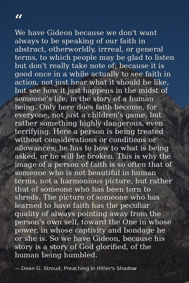 We have Gideon because we don't want always to be speaking of our faith in abstract, otherworldly, irrreal, or general t — Dean G. Stroud, Preaching in Hitler's Shadow