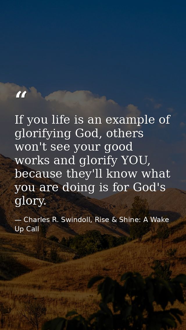 If you life is an example of glorifying God, others won't see your good works and glorify YOU, because they'll know what — Charles R. Swindoll, Rise & Shine: A Wake Up Call