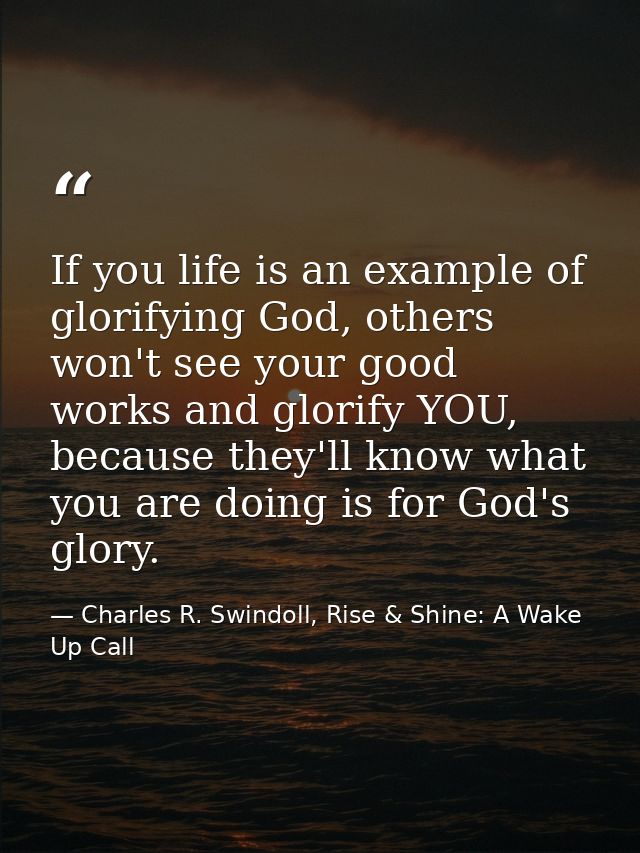 If you life is an example of glorifying God, others won't see your good works and glorify YOU, because they'll know what — Charles R. Swindoll, Rise & Shine: A Wake Up Call