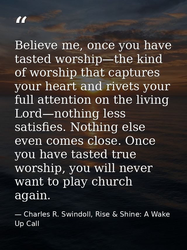 Believe me, once you have tasted worship—the kind of worship that captures your heart and rivets your full attention on  — Charles R. Swindoll, Rise & Shine: A Wake Up Call