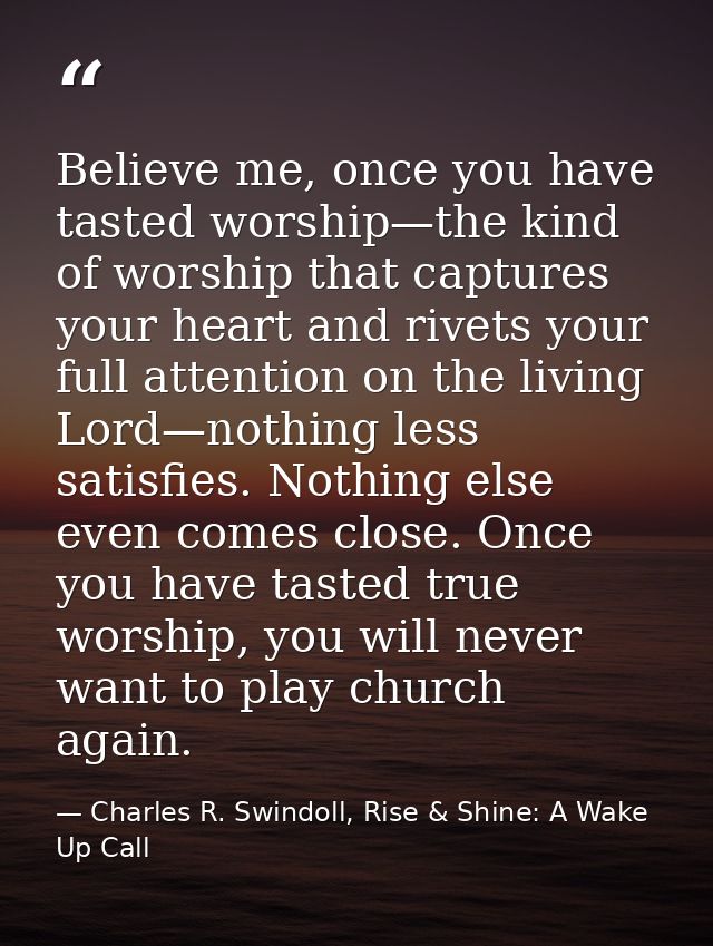 Believe me, once you have tasted worship—the kind of worship that captures your heart and rivets your full attention on  — Charles R. Swindoll, Rise & Shine: A Wake Up Call