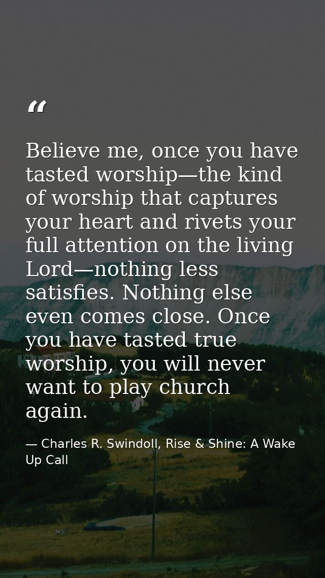 Believe me, once you have tasted worship—the kind of worship that captures your heart and rivets your full attention on  — Charles R. Swindoll, Rise & Shine: A Wake Up Call
