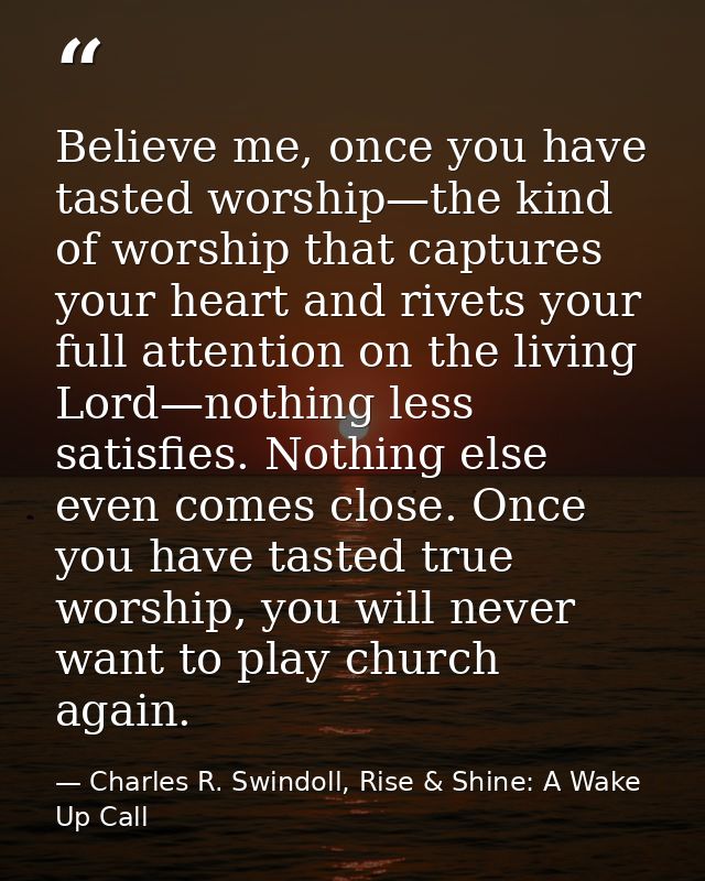 Believe me, once you have tasted worship—the kind of worship that captures your heart and rivets your full attention on  — Charles R. Swindoll, Rise & Shine: A Wake Up Call