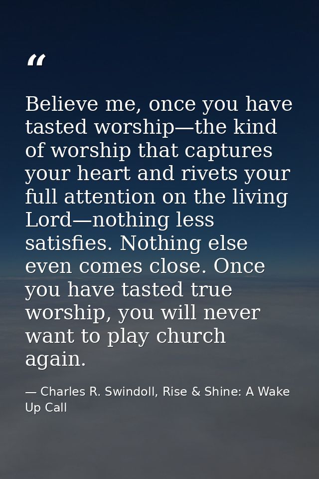 Believe me, once you have tasted worship—the kind of worship that captures your heart and rivets your full attention on  — Charles R. Swindoll, Rise & Shine: A Wake Up Call